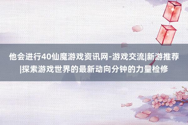 他会进行40仙魔游戏资讯网-游戏交流|新游推荐|探索游戏世界的最新动向分钟的力量检修