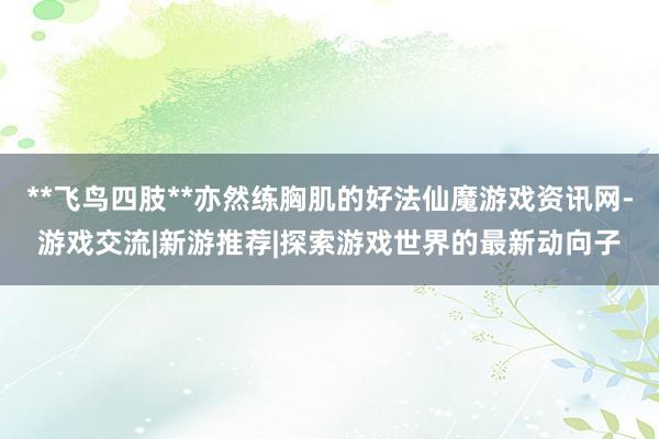 **飞鸟四肢**亦然练胸肌的好法仙魔游戏资讯网-游戏交流|新游推荐|探索游戏世界的最新动向子