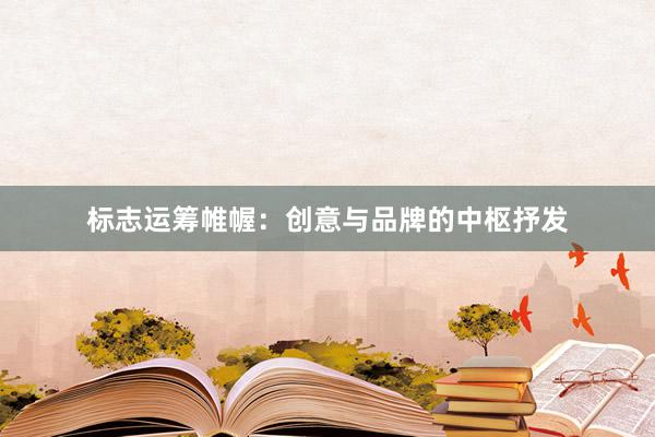 标志运筹帷幄:创意与品牌的中枢抒发